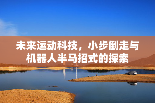 未来运动科技，小步倒走与机器人半马招式的探索