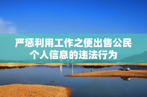 严惩利用工作之便出售公民个人信息的违法行为