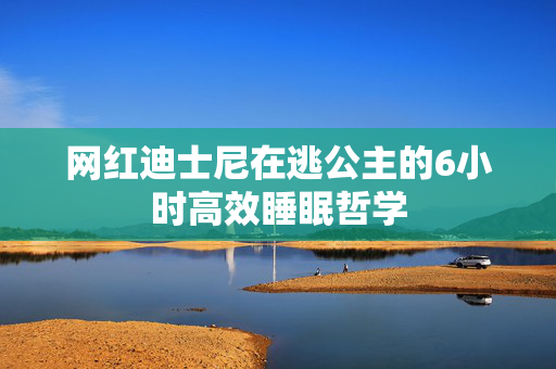 网红迪士尼在逃公主的6小时高效睡眠哲学