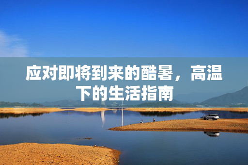 应对即将到来的酷暑，高温下的生活指南