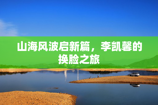 山海风波启新篇，李凯馨的换脸之旅