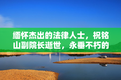 缅怀杰出的法律人士，祝铭山副院长逝世，永垂不朽的法治精神