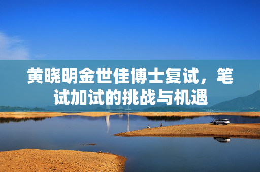黄晓明金世佳博士复试，笔试加试的挑战与机遇