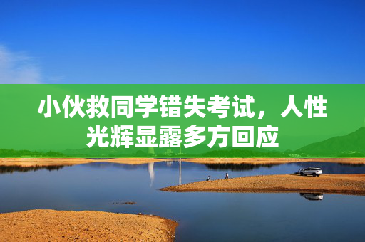 小伙救同学错失考试，人性光辉显露多方回应