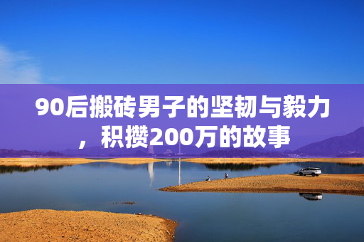 90后搬砖男子的坚韧与毅力，积攒200万的故事