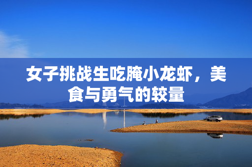 女子挑战生吃腌小龙虾，美食与勇气的较量