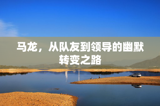 马龙，从队友到领导的幽默转变之路