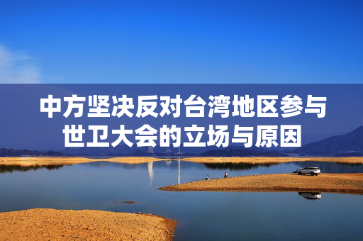 中方坚决反对台湾地区参与世卫大会的立场与原因