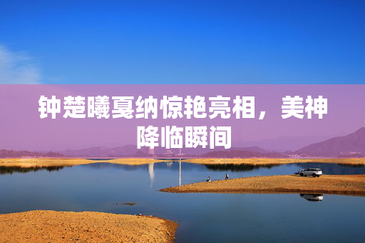 钟楚曦戛纳惊艳亮相，美神降临瞬间