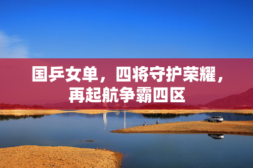 国乒女单，四将守护荣耀，再起航争霸四区