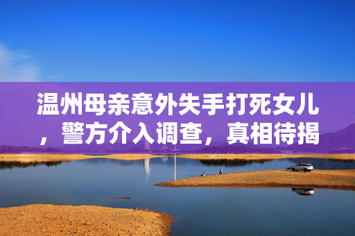 温州母亲意外失手打死女儿，警方介入调查，真相待揭