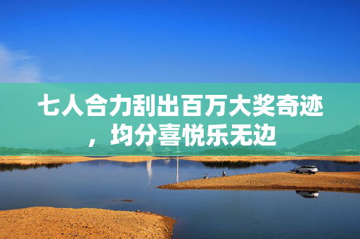 七人合力刮出百万大奖奇迹，均分喜悦乐无边