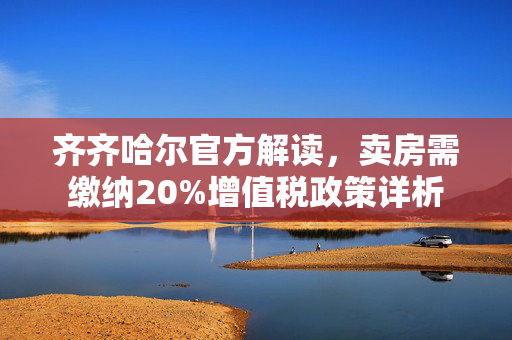 齐齐哈尔官方解读，卖房需缴纳20%增值税政策详析