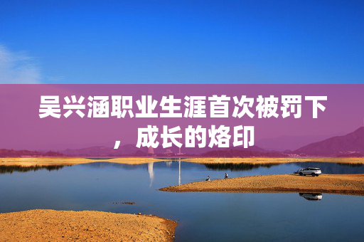 吴兴涵职业生涯首次被罚下，成长的烙印
