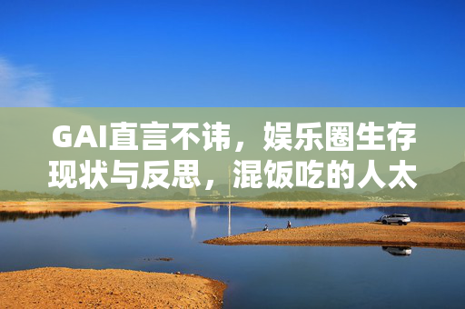 GAI直言不讳，娱乐圈生存现状与反思，混饭吃的人太多