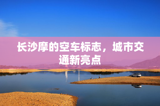 长沙摩的空车标志，城市交通新亮点