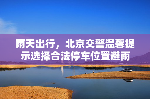 雨天出行，北京交警温馨提示选择合法停车位置避雨
