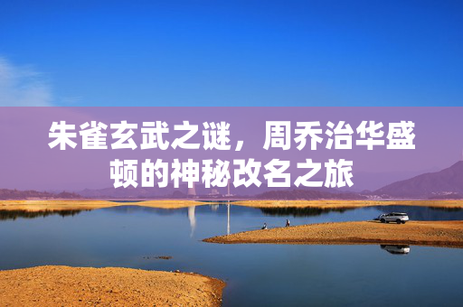 朱雀玄武之谜，周乔治华盛顿的神秘改名之旅