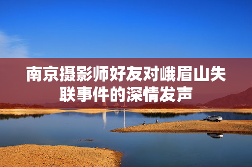 南京摄影师好友对峨眉山失联事件的深情发声
