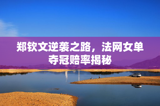 郑钦文逆袭之路，法网女单夺冠赔率揭秘