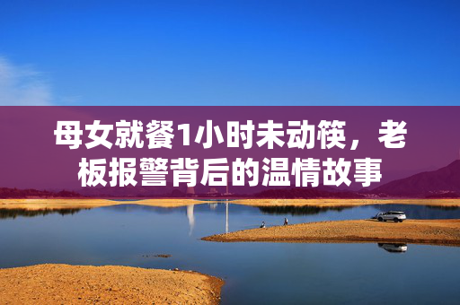 母女就餐1小时未动筷，老板报警背后的温情故事