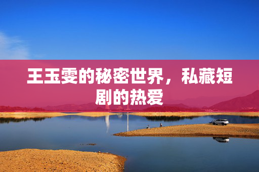 王玉雯的秘密世界，私藏短剧的热爱