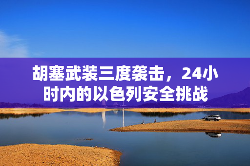 胡塞武装三度袭击，24小时内的以色列安全挑战