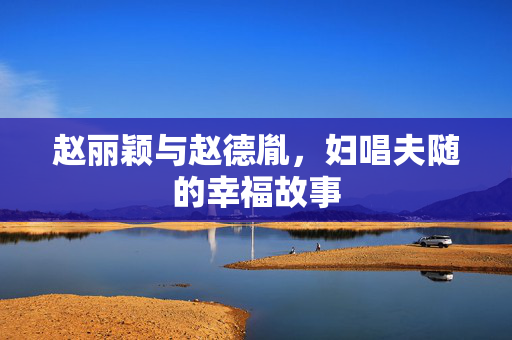 赵丽颖与赵德胤，妇唱夫随的幸福故事