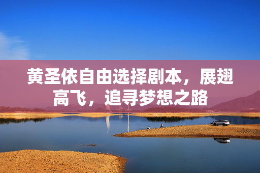 黄圣依自由选择剧本，展翅高飞，追寻梦想之路