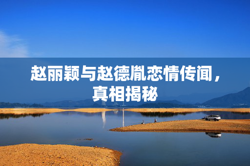 赵丽颖与赵德胤恋情传闻，真相揭秘