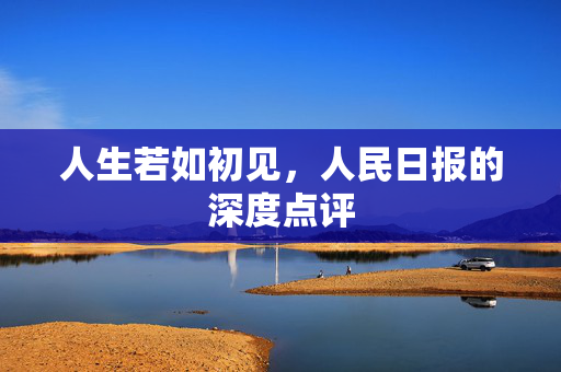 人生若如初见，人民日报的深度点评