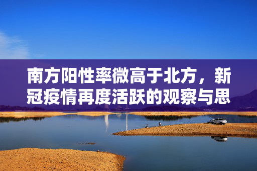 南方阳性率微高于北方，新冠疫情再度活跃的观察与思考