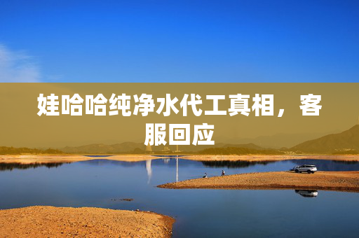 娃哈哈纯净水代工真相，客服回应