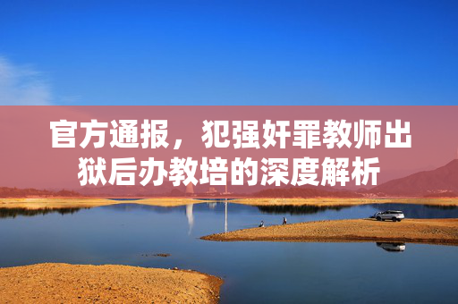 官方通报，犯强奸罪教师出狱后办教培的深度解析