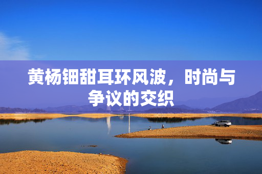 黄杨钿甜耳环风波，时尚与争议的交织