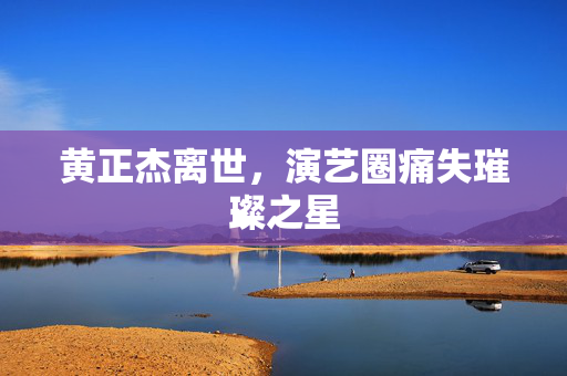 黄正杰离世，演艺圈痛失璀璨之星