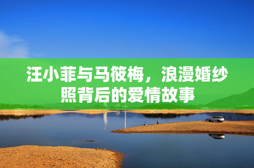 汪小菲与马筱梅，浪漫婚纱照背后的爱情故事
