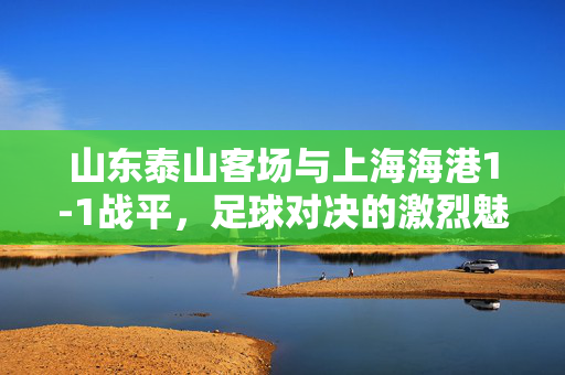 山东泰山客场与上海海港1-1战平，足球对决的激烈魅力