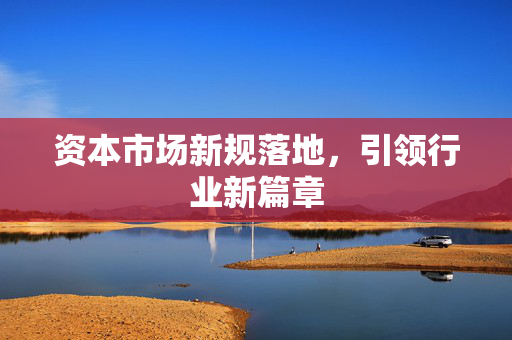 资本市场新规落地，引领行业新篇章