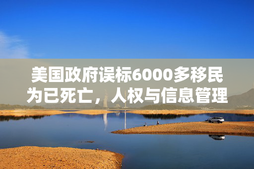 美国政府误标6000多移民为已死亡，人权与信息管理的双重挑战
