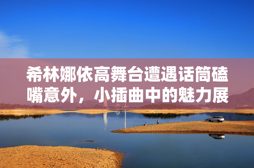 希林娜依高舞台遭遇话筒磕嘴意外，小插曲中的魅力展现