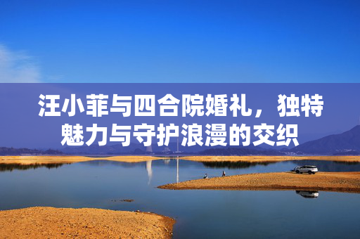 汪小菲与四合院婚礼，独特魅力与守护浪漫的交织
