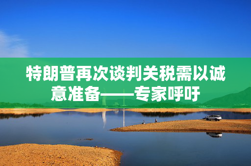 特朗普再次谈判关税需以诚意准备——专家呼吁
