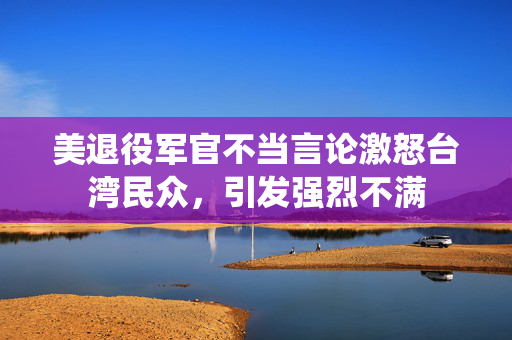 美退役军官不当言论激怒台湾民众，引发强烈不满