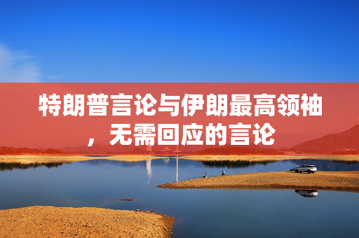 特朗普言论与伊朗最高领袖，无需回应的言论