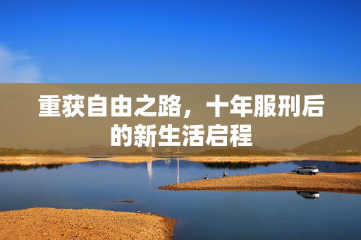 重获自由之路，十年服刑后的新生活启程