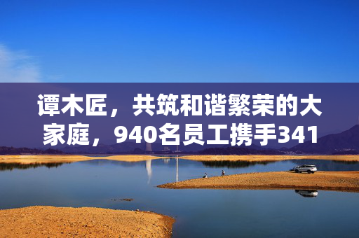 谭木匠，共筑和谐繁荣的大家庭，940名员工携手341位残疾人士共创未来
