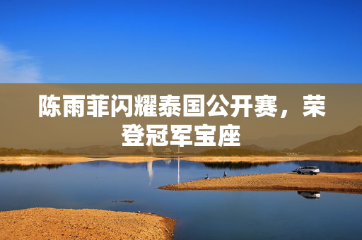 陈雨菲闪耀泰国公开赛，荣登冠军宝座