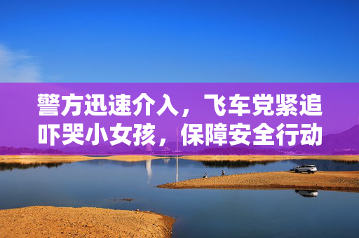 警方迅速介入，飞车党紧追吓哭小女孩，保障安全行动启动