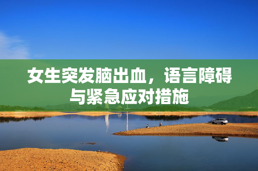 女生突发脑出血，语言障碍与紧急应对措施